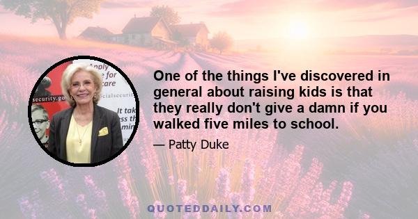 One of the things I've discovered in general about raising kids is that they really don't give a damn if you walked five miles to school.