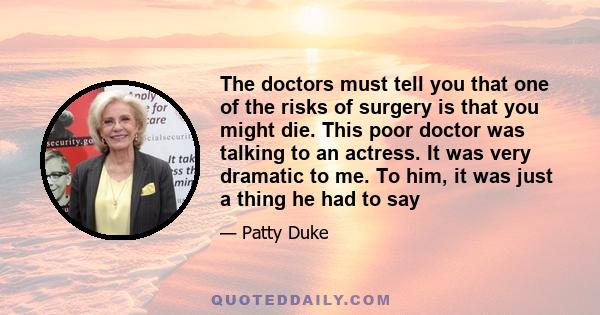 The doctors must tell you that one of the risks of surgery is that you might die. This poor doctor was talking to an actress. It was very dramatic to me. To him, it was just a thing he had to say