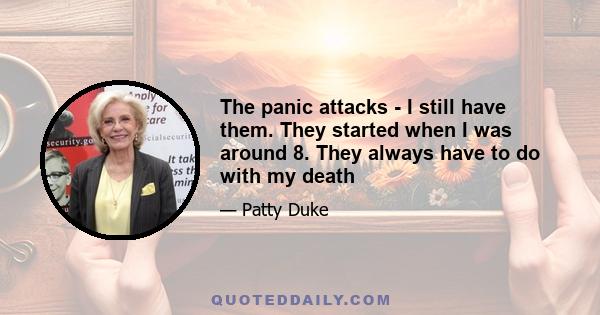 The panic attacks - I still have them. They started when I was around 8. They always have to do with my death