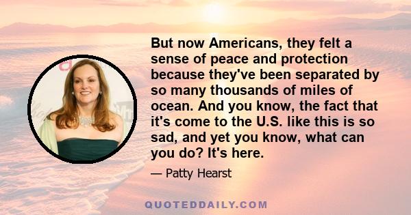 But now Americans, they felt a sense of peace and protection because they've been separated by so many thousands of miles of ocean. And you know, the fact that it's come to the U.S. like this is so sad, and yet you