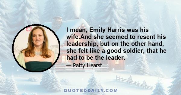 I mean, Emily Harris was his wife.And she seemed to resent his leadership, but on the other hand, she felt like a good soldier, that he had to be the leader.