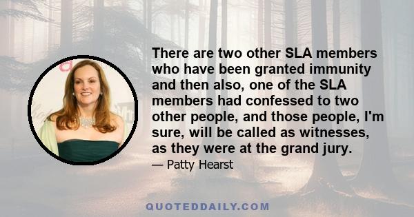 There are two other SLA members who have been granted immunity and then also, one of the SLA members had confessed to two other people, and those people, I'm sure, will be called as witnesses, as they were at the grand