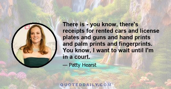 There is - you know, there's receipts for rented cars and license plates and guns and hand prints and palm prints and fingerprints. You know, I want to wait until I'm in a court.