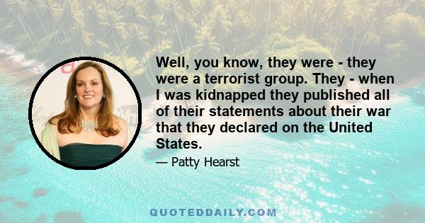 Well, you know, they were - they were a terrorist group. They - when I was kidnapped they published all of their statements about their war that they declared on the United States.