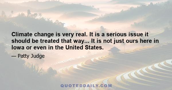 Climate change is very real. It is a serious issue it should be treated that way... It is not just ours here in Iowa or even in the United States.