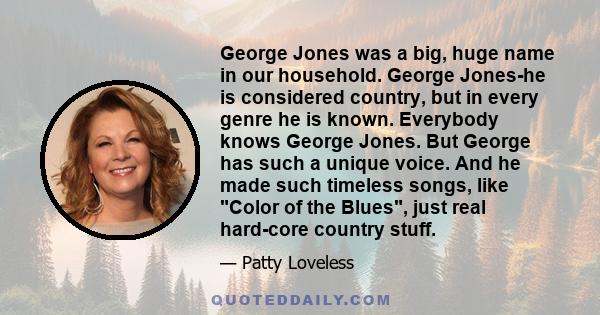 George Jones was a big, huge name in our household. George Jones-he is considered country, but in every genre he is known. Everybody knows George Jones. But George has such a unique voice. And he made such timeless