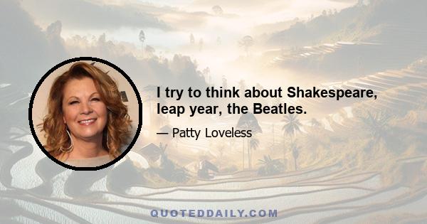 I try to think about Shakespeare, leap year, the Beatles.