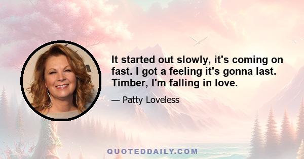 It started out slowly, it's coming on fast. I got a feeling it's gonna last. Timber, I'm falling in love.