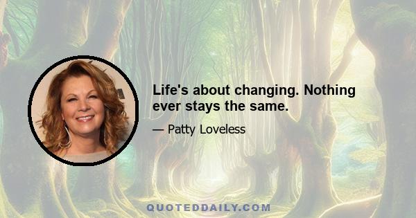 Life's about changing. Nothing ever stays the same.