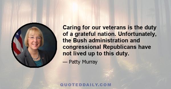 Caring for our veterans is the duty of a grateful nation. Unfortunately, the Bush administration and congressional Republicans have not lived up to this duty.