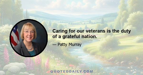 Caring for our veterans is the duty of a grateful nation.