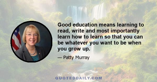 Good education means learning to read, write and most importantly learn how to learn so that you can be whatever you want to be when you grow up.