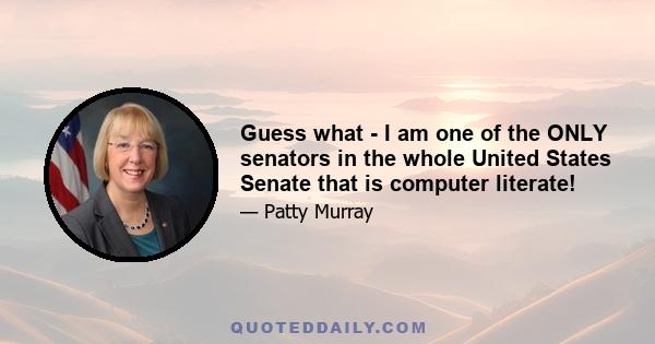 Guess what - I am one of the ONLY senators in the whole United States Senate that is computer literate!