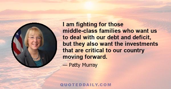 I am fighting for those middle-class families who want us to deal with our debt and deficit, but they also want the investments that are critical to our country moving forward.