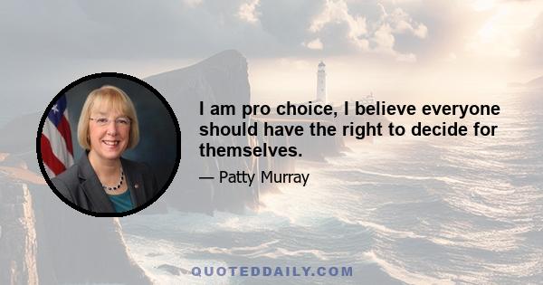 I am pro choice, I believe everyone should have the right to decide for themselves.