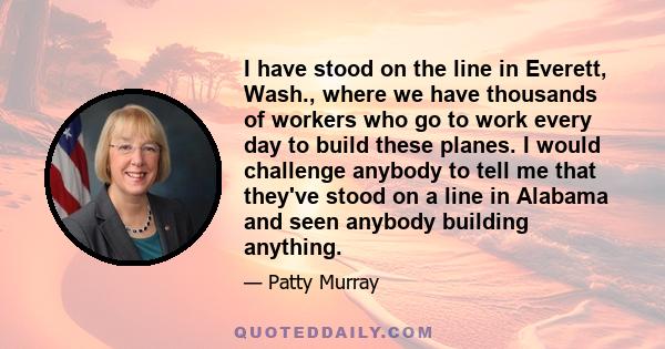 I have stood on the line in Everett, Wash., where we have thousands of workers who go to work every day to build these planes. I would challenge anybody to tell me that they've stood on a line in Alabama and seen