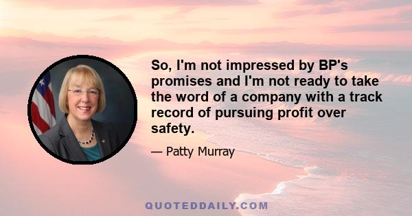 So, I'm not impressed by BP's promises and I'm not ready to take the word of a company with a track record of pursuing profit over safety.