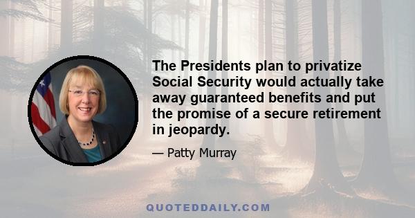 The Presidents plan to privatize Social Security would actually take away guaranteed benefits and put the promise of a secure retirement in jeopardy.