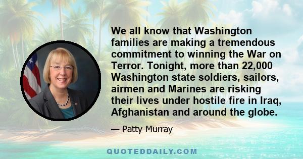 We all know that Washington families are making a tremendous commitment to winning the War on Terror. Tonight, more than 22,000 Washington state soldiers, sailors, airmen and Marines are risking their lives under