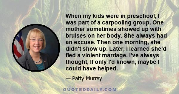 When my kids were in preschool, I was part of a carpooling group. One mother sometimes showed up with bruises on her body. She always had an excuse. Then one morning, she didn't show up. Later, I learned she'd fled a