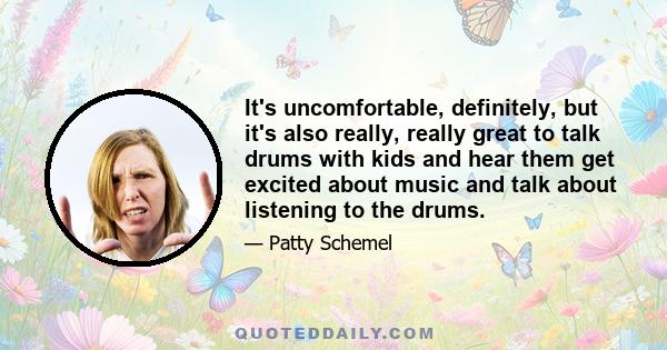 It's uncomfortable, definitely, but it's also really, really great to talk drums with kids and hear them get excited about music and talk about listening to the drums.