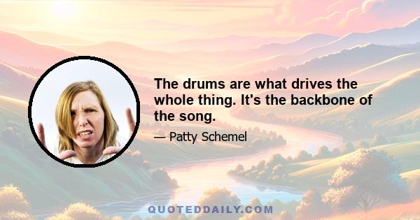 The drums are what drives the whole thing. It's the backbone of the song.