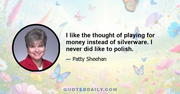 I like the thought of playing for money instead of silverware. I never did like to polish.