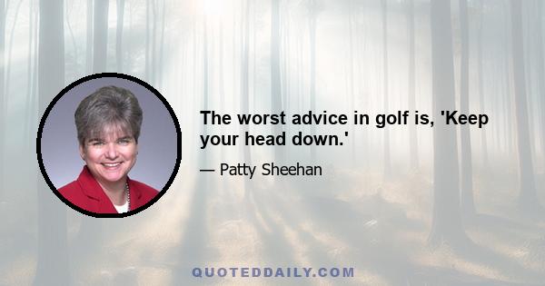 The worst advice in golf is, 'Keep your head down.'