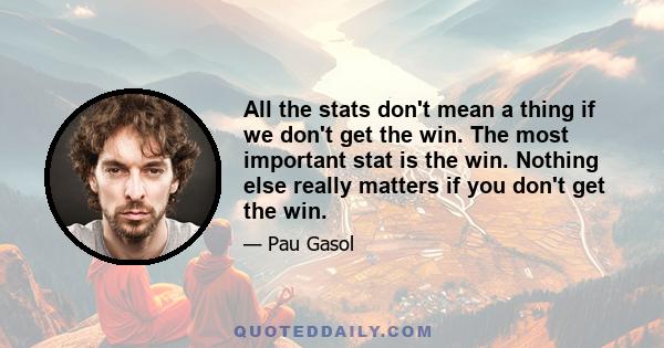 All the stats don't mean a thing if we don't get the win. The most important stat is the win. Nothing else really matters if you don't get the win.