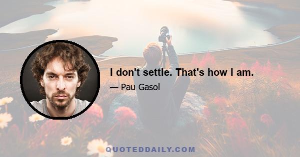 I don't settle. That's how I am.