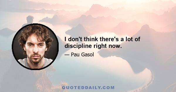 I don't think there's a lot of discipline right now.