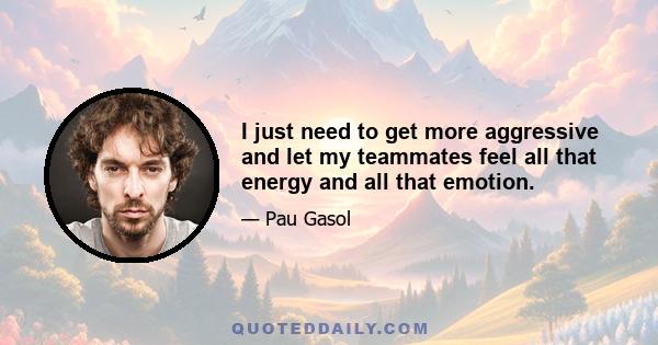 I just need to get more aggressive and let my teammates feel all that energy and all that emotion.