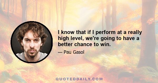 I know that if I perform at a really high level, we're going to have a better chance to win.