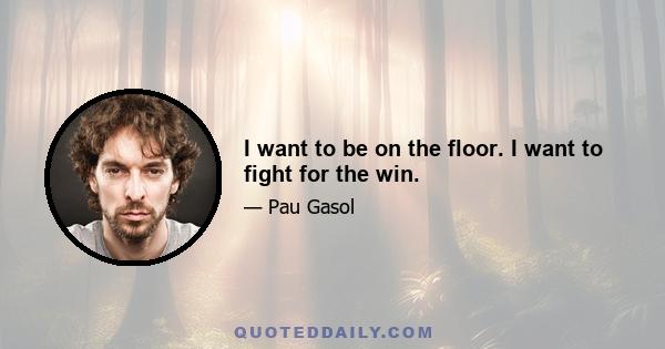 I want to be on the floor. I want to fight for the win.