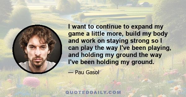 I want to continue to expand my game a little more, build my body and work on staying strong so I can play the way I've been playing, and holding my ground the way I've been holding my ground.