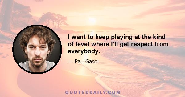 I want to keep playing at the kind of level where I'll get respect from everybody.