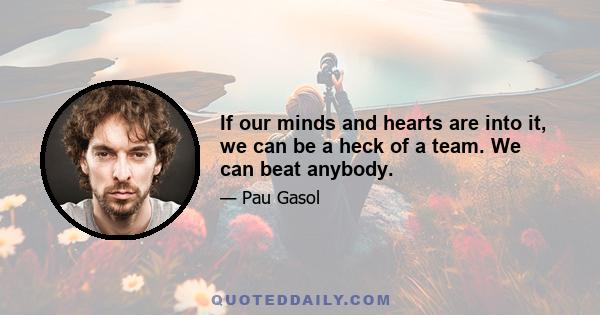 If our minds and hearts are into it, we can be a heck of a team. We can beat anybody.