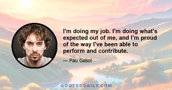 I'm doing my job. I'm doing what's expected out of me, and I'm proud of the way I've been able to perform and contribute.