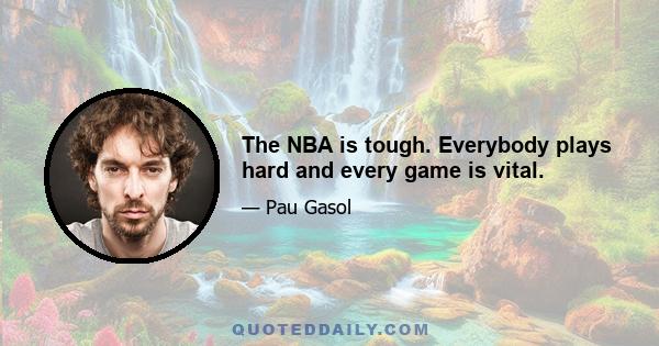 The NBA is tough. Everybody plays hard and every game is vital.