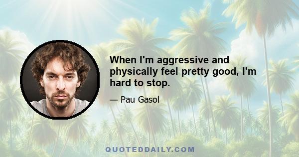 When I'm aggressive and physically feel pretty good, I'm hard to stop.