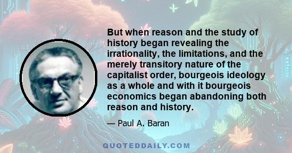 But when reason and the study of history began revealing the irrationality, the limitations, and the merely transitory nature of the capitalist order, bourgeois ideology as a whole and with it bourgeois economics began