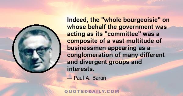 Indeed, the whole bourgeoisie on whose behalf the government was acting as its committee was a composite of a vast multitude of businessmen appearing as a conglomeration of many different and divergent groups and