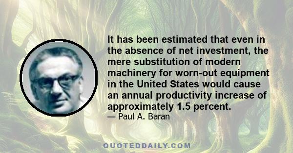 It has been estimated that even in the absence of net investment, the mere substitution of modern machinery for worn-out equipment in the United States would cause an annual productivity increase of approximately 1.5