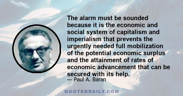 The alarm must be sounded because it is the economic and social system of capitalism and imperialism that prevents the urgently needed full mobilization of the potential economic surplus and the attainment of rates of