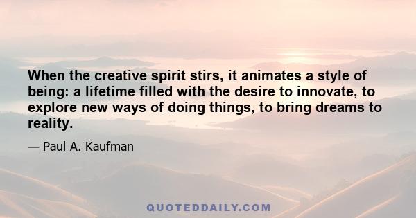 When the creative spirit stirs, it animates a style of being: a lifetime filled with the desire to innovate, to explore new ways of doing things, to bring dreams to reality.