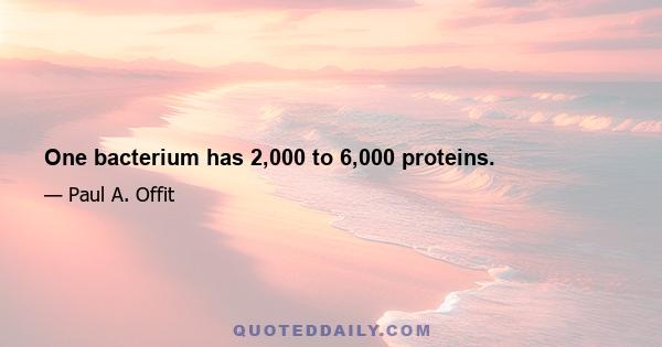 One bacterium has 2,000 to 6,000 proteins.