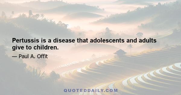 Pertussis is a disease that adolescents and adults give to children.