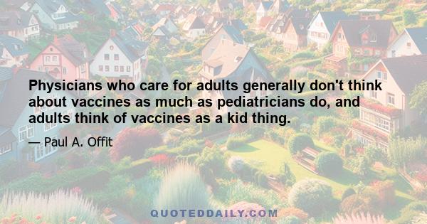 Physicians who care for adults generally don't think about vaccines as much as pediatricians do, and adults think of vaccines as a kid thing.