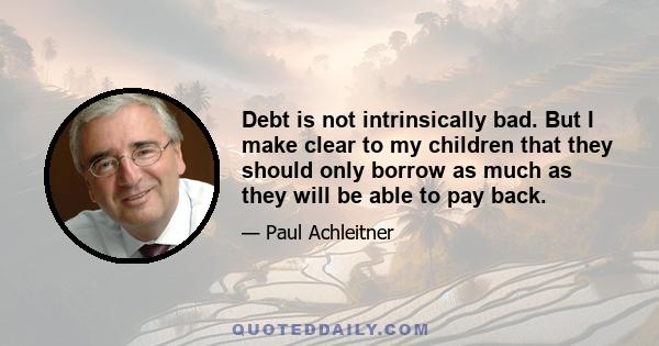 Debt is not intrinsically bad. But I make clear to my children that they should only borrow as much as they will be able to pay back.