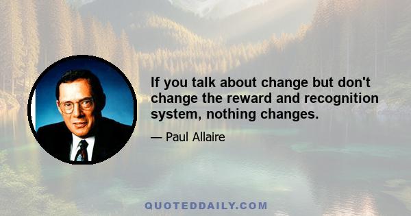 If you talk about change but don't change the reward and recognition system, nothing changes.